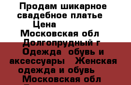 Продам шикарное свадебное платье › Цена ­ 20 000 - Московская обл., Долгопрудный г. Одежда, обувь и аксессуары » Женская одежда и обувь   . Московская обл.,Долгопрудный г.